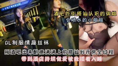 []酒吧外真实搭讪良家御姐！酒后带到酒店啪啪调教『狠货高科技看简阶』
