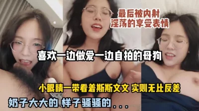 []喜欢自拍的母狗，带着眼睛外表看着斯斯文文，实则享受被内射