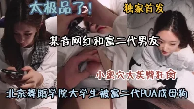 []独家首发！北京舞蹈学院极品大学生被富二代男友狂操（约啪看简阶）