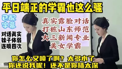 []露脸打桩山师大三新闻专业院花，反差学霸对话淫荡连续喷水【约炮看水印】
