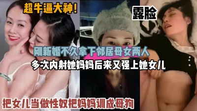 []超牛逼大神！新婚不久拿下邻居母女多次内射『狠货高科技看简阶』