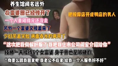 []养生馆闻名富婆圈！技师一天接待5个妹子体魄强悍『狠货高科技看简阶』