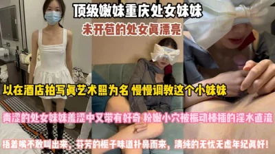 []重庆嫩妹未开苞！拍写真照为由慢慢调教羞涩的处子『狠货高科技看简阶』