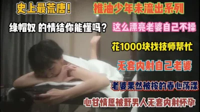 []史上最荒唐的老公！这么漂亮老婆不操花钱让技师内射『禁止内容』